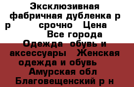 Эксклюзивная фабричная дубленка р-р 40-44, срочно › Цена ­ 18 000 - Все города Одежда, обувь и аксессуары » Женская одежда и обувь   . Амурская обл.,Благовещенский р-н